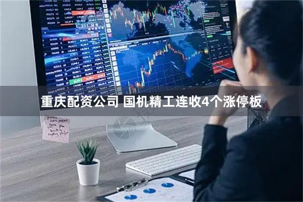 重庆配资公司 国机精工连收4个涨停板