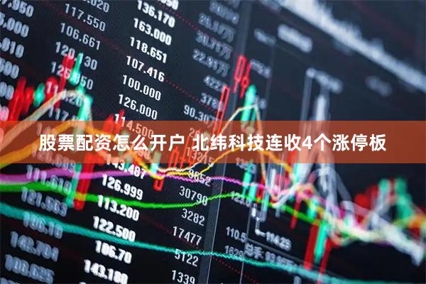 股票配资怎么开户 北纬科技连收4个涨停板