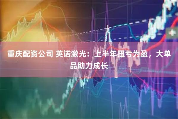 重庆配资公司 英诺激光：上半年扭亏为盈，大单品助力成长