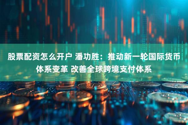 股票配资怎么开户 潘功胜：推动新一轮国际货币体系变革 改善全球跨境支付体系