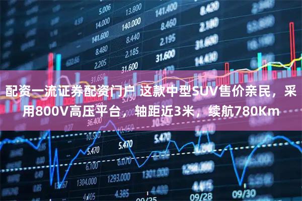 配资一流证券配资门户 这款中型SUV售价亲民，采用800V高压平台，轴距近3米，续航780Km