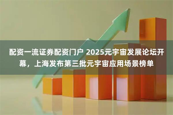 配资一流证券配资门户 2025元宇宙发展论坛开幕，上海发布第三批元宇宙应用场景榜单