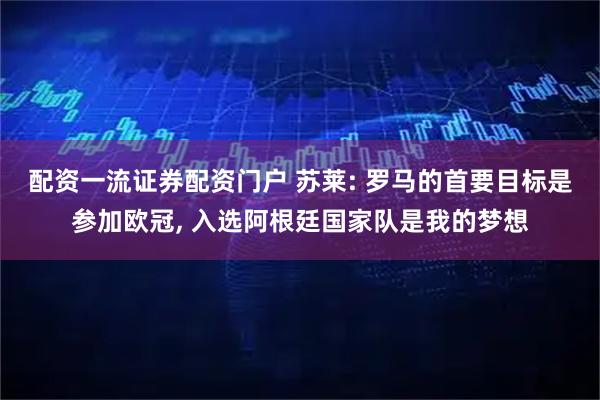 配资一流证券配资门户 苏莱: 罗马的首要目标是参加欧冠, 入选阿根廷国家队是我的梦想