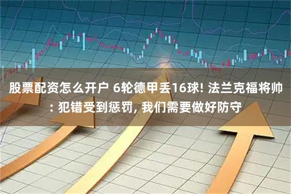 股票配资怎么开户 6轮德甲丢16球! 法兰克福将帅: 犯错受到惩罚, 我们需要做好防守