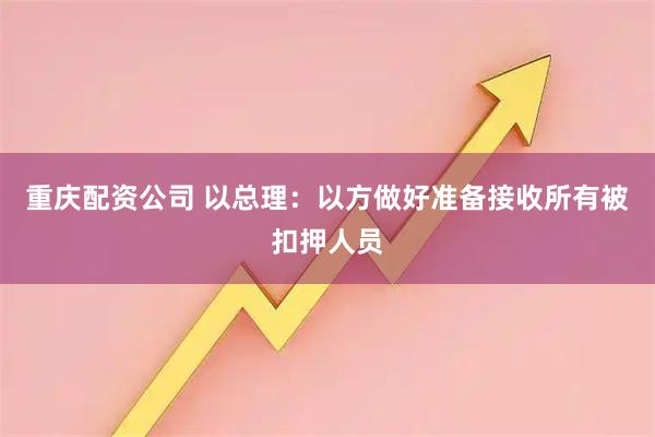 重庆配资公司 以总理：以方做好准备接收所有被扣押人员