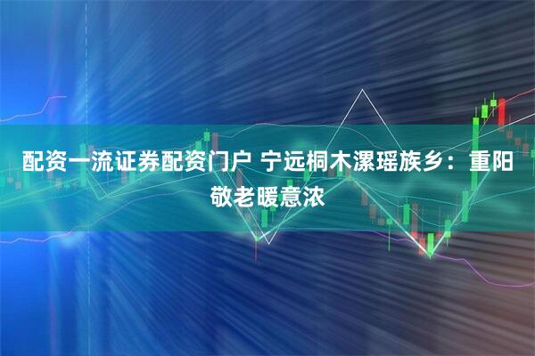 配资一流证券配资门户 宁远桐木漯瑶族乡：重阳敬老暖意浓