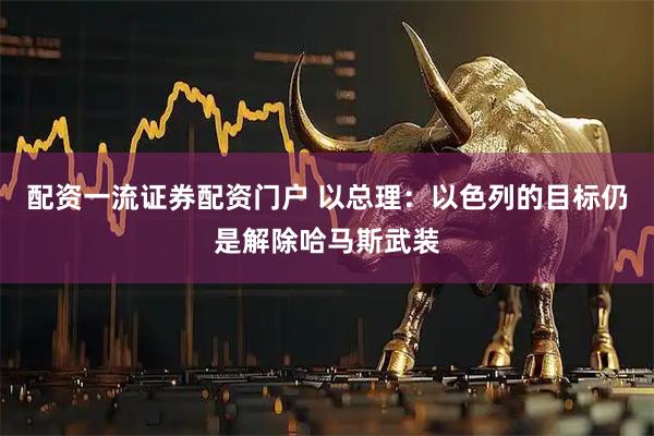 配资一流证券配资门户 以总理：以色列的目标仍是解除哈马斯武装