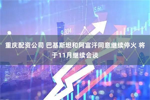 重庆配资公司 巴基斯坦和阿富汗同意继续停火 将于11月继续会谈