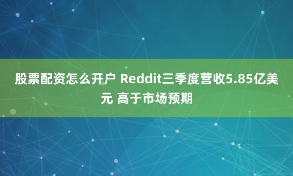 股票配资怎么开户 Reddit三季度营收5.85亿美元 高于市场预期